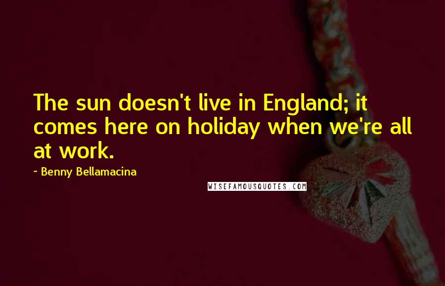 Benny Bellamacina Quotes: The sun doesn't live in England; it comes here on holiday when we're all at work.