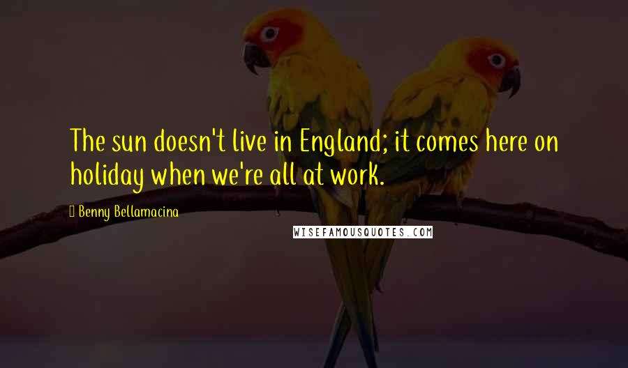 Benny Bellamacina Quotes: The sun doesn't live in England; it comes here on holiday when we're all at work.