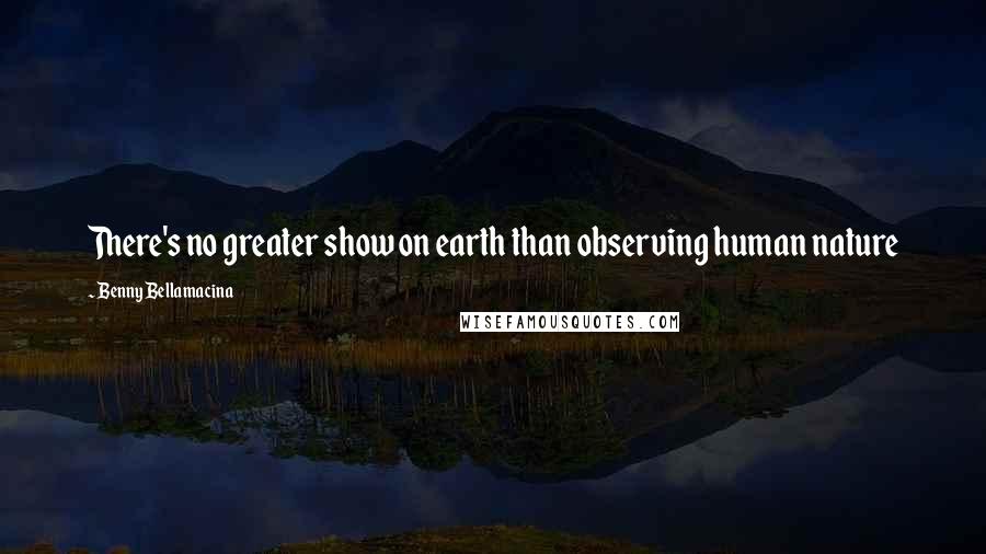 Benny Bellamacina Quotes: There's no greater show on earth than observing human nature
