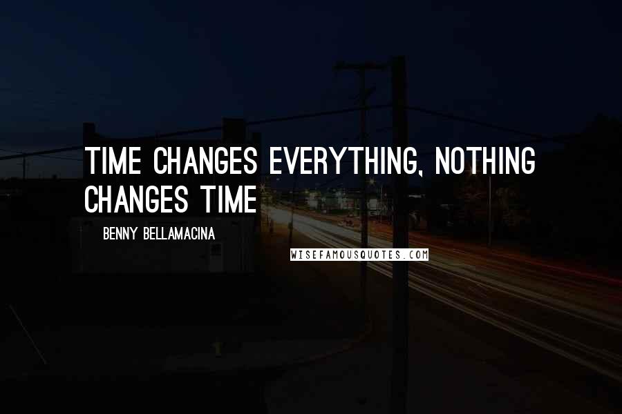 Benny Bellamacina Quotes: Time changes everything, nothing changes time