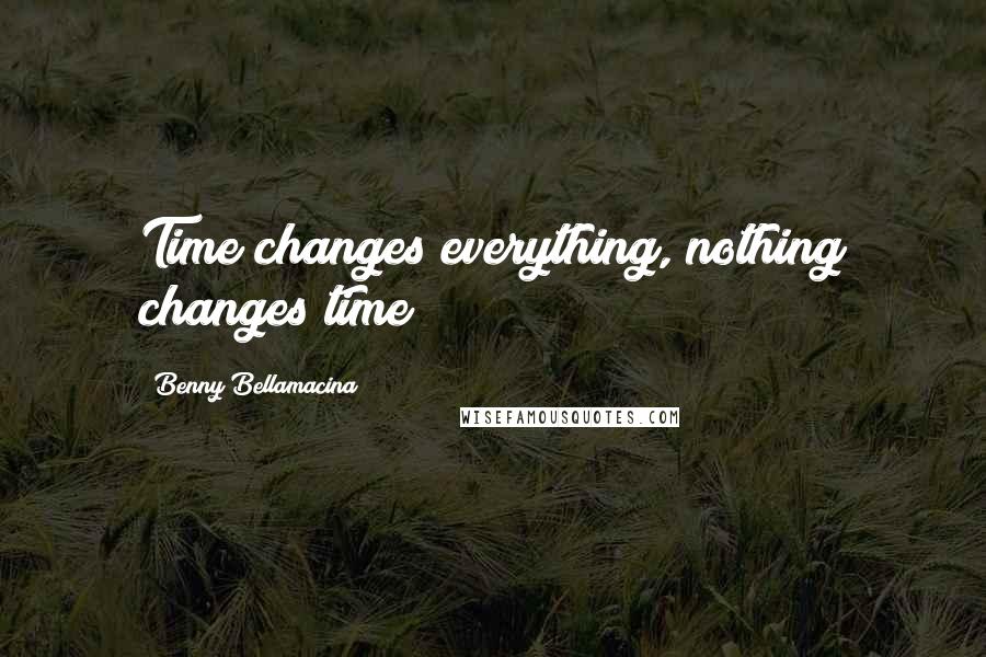 Benny Bellamacina Quotes: Time changes everything, nothing changes time