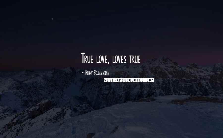 Benny Bellamacina Quotes: True love, loves true