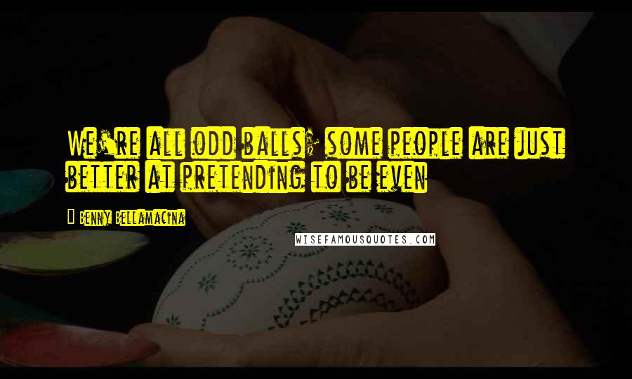 Benny Bellamacina Quotes: We're all odd balls; some people are just better at pretending to be even