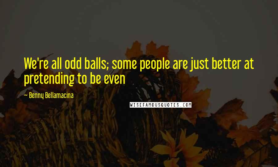 Benny Bellamacina Quotes: We're all odd balls; some people are just better at pretending to be even