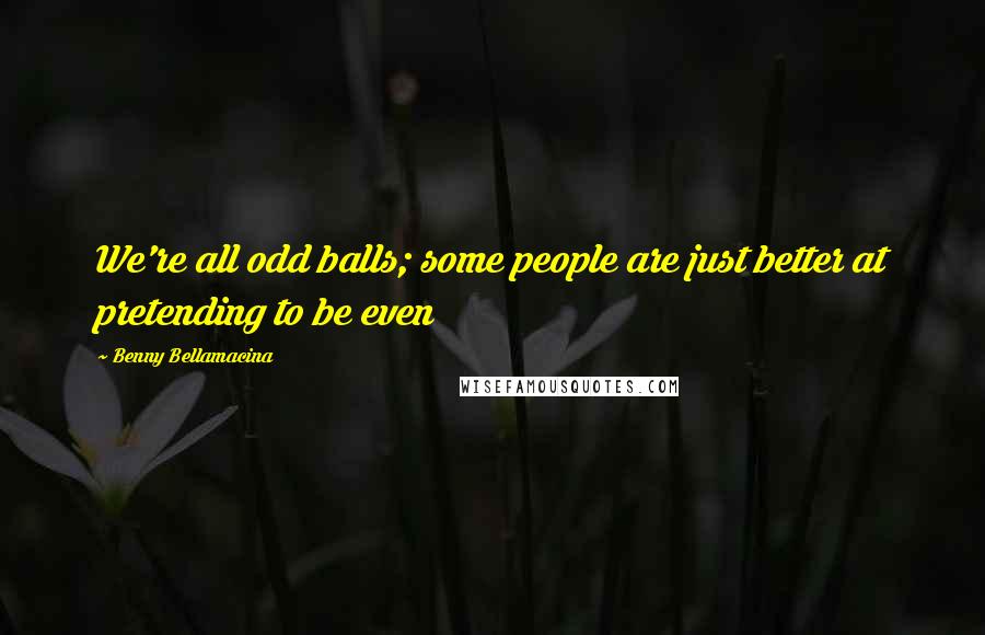 Benny Bellamacina Quotes: We're all odd balls; some people are just better at pretending to be even