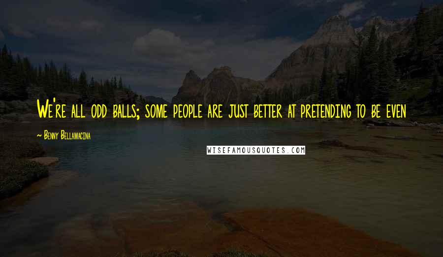 Benny Bellamacina Quotes: We're all odd balls; some people are just better at pretending to be even