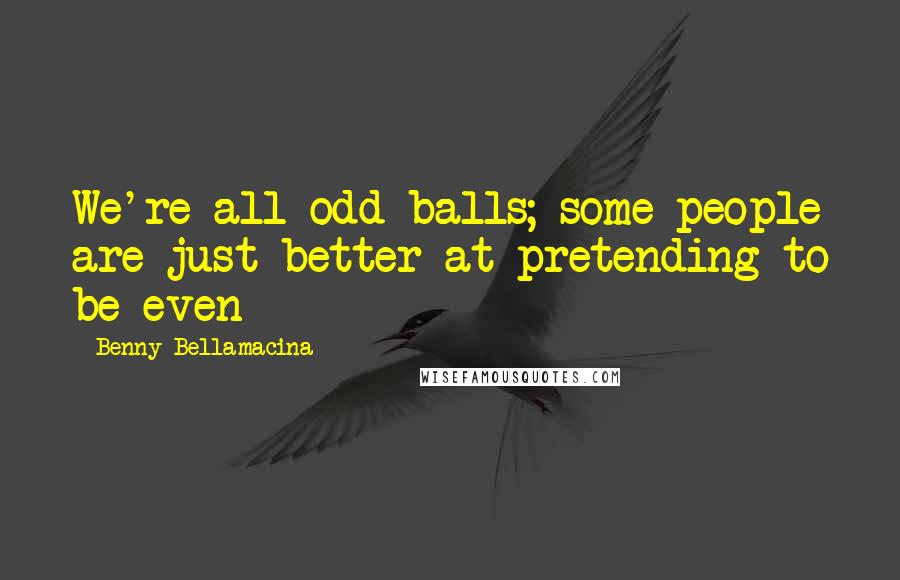 Benny Bellamacina Quotes: We're all odd balls; some people are just better at pretending to be even