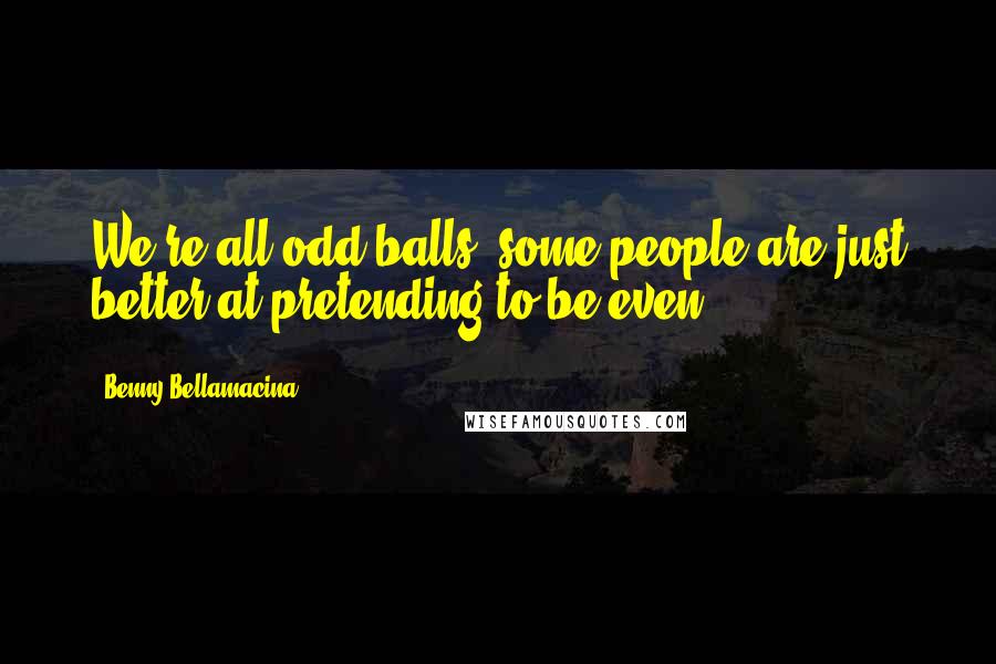 Benny Bellamacina Quotes: We're all odd balls; some people are just better at pretending to be even