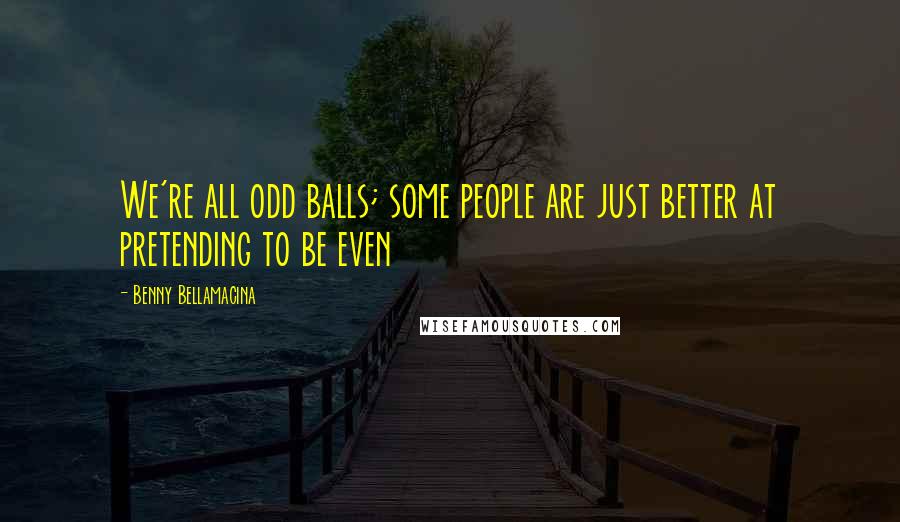 Benny Bellamacina Quotes: We're all odd balls; some people are just better at pretending to be even