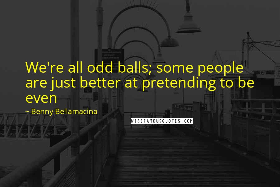 Benny Bellamacina Quotes: We're all odd balls; some people are just better at pretending to be even