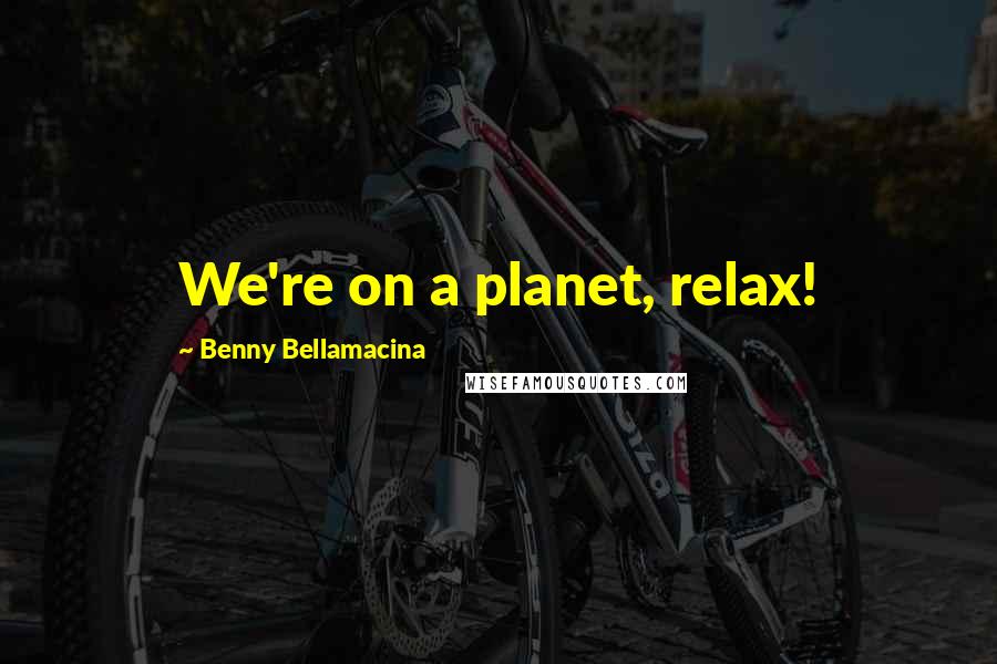 Benny Bellamacina Quotes: We're on a planet, relax!