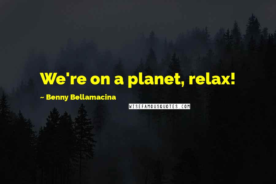 Benny Bellamacina Quotes: We're on a planet, relax!