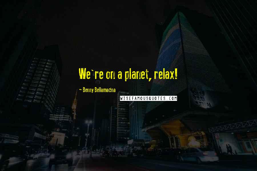Benny Bellamacina Quotes: We're on a planet, relax!