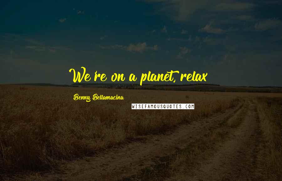 Benny Bellamacina Quotes: We're on a planet, relax!