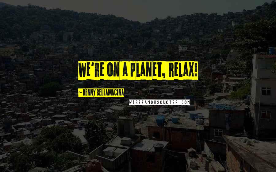 Benny Bellamacina Quotes: We're on a planet, relax!