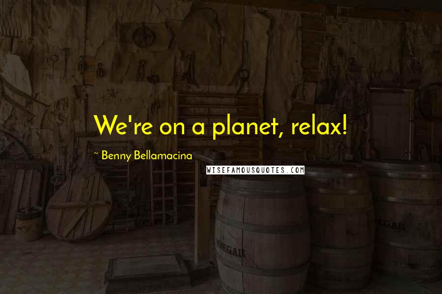 Benny Bellamacina Quotes: We're on a planet, relax!