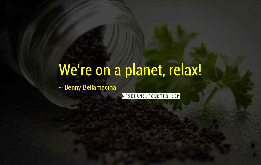 Benny Bellamacina Quotes: We're on a planet, relax!