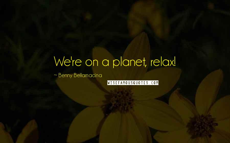 Benny Bellamacina Quotes: We're on a planet, relax!