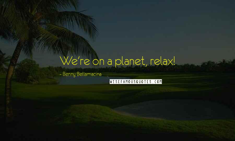 Benny Bellamacina Quotes: We're on a planet, relax!