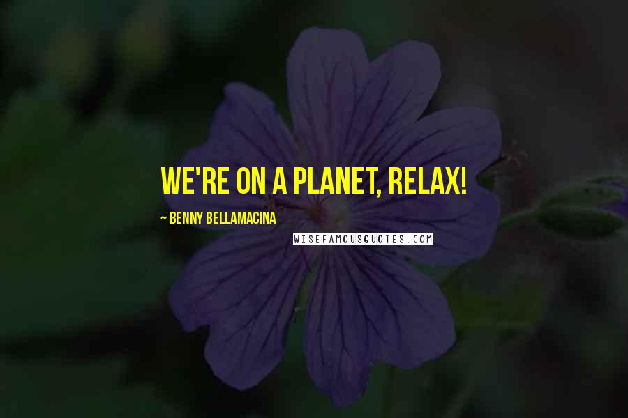 Benny Bellamacina Quotes: We're on a planet, relax!