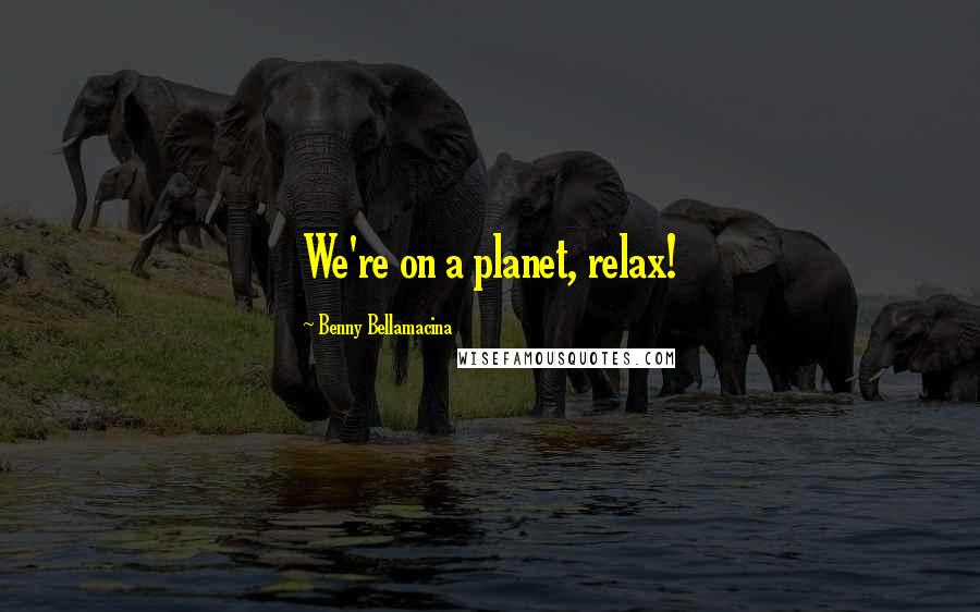 Benny Bellamacina Quotes: We're on a planet, relax!