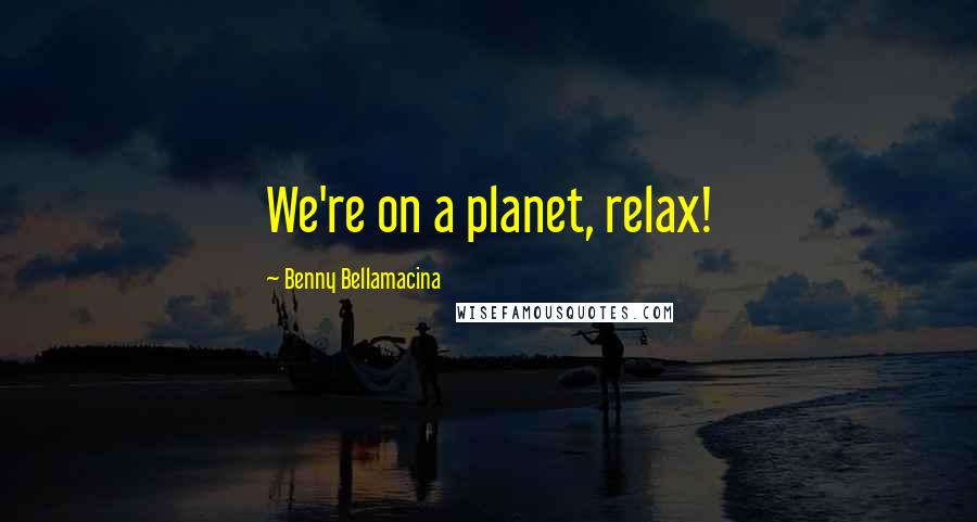 Benny Bellamacina Quotes: We're on a planet, relax!