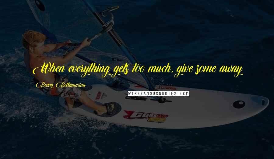 Benny Bellamacina Quotes: When everything gets too much, give some away