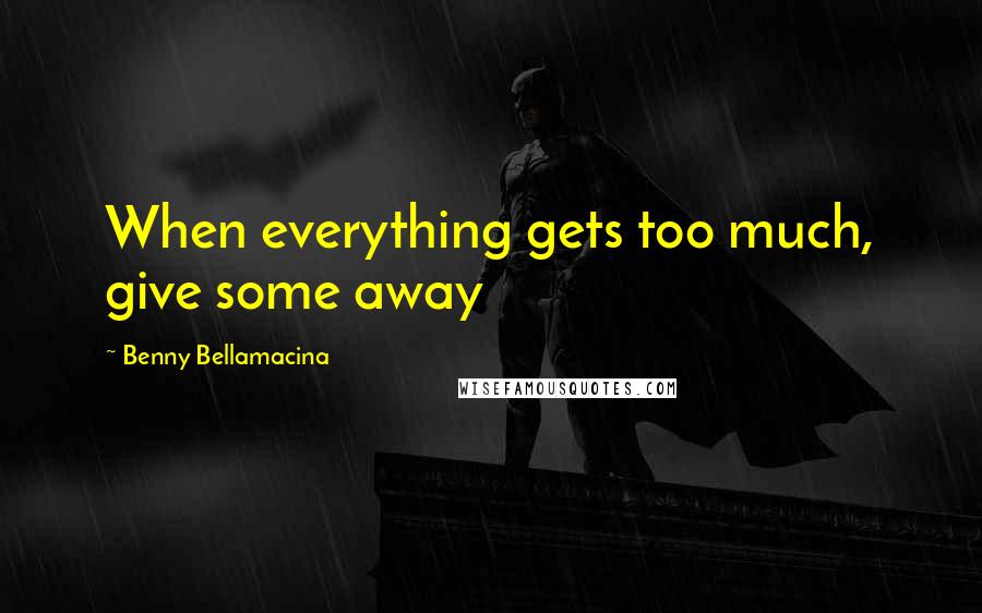 Benny Bellamacina Quotes: When everything gets too much, give some away