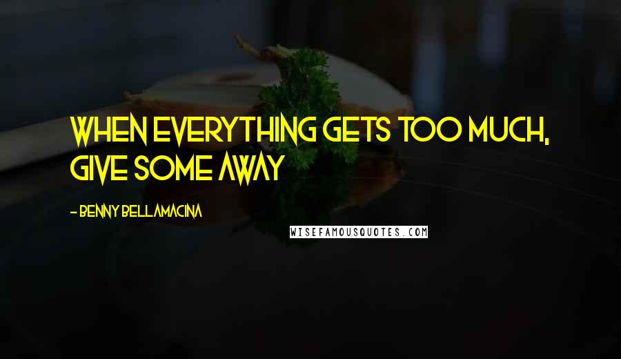 Benny Bellamacina Quotes: When everything gets too much, give some away