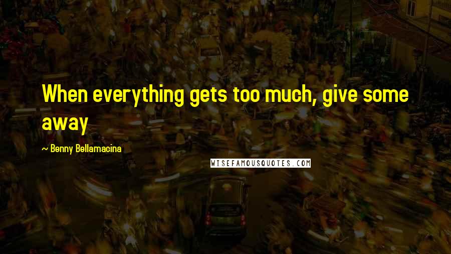 Benny Bellamacina Quotes: When everything gets too much, give some away