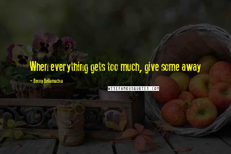 Benny Bellamacina Quotes: When everything gets too much, give some away