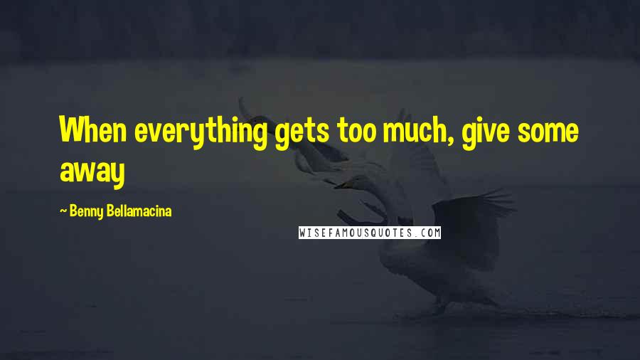 Benny Bellamacina Quotes: When everything gets too much, give some away