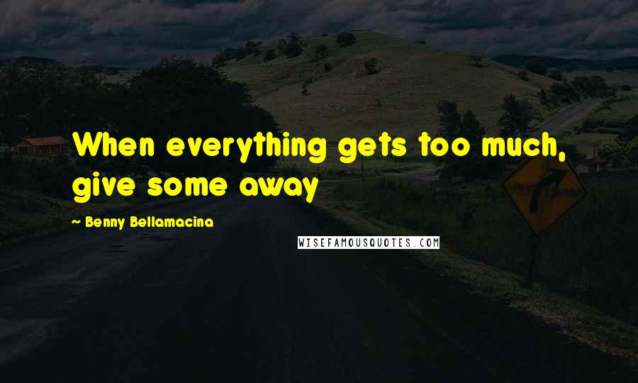 Benny Bellamacina Quotes: When everything gets too much, give some away