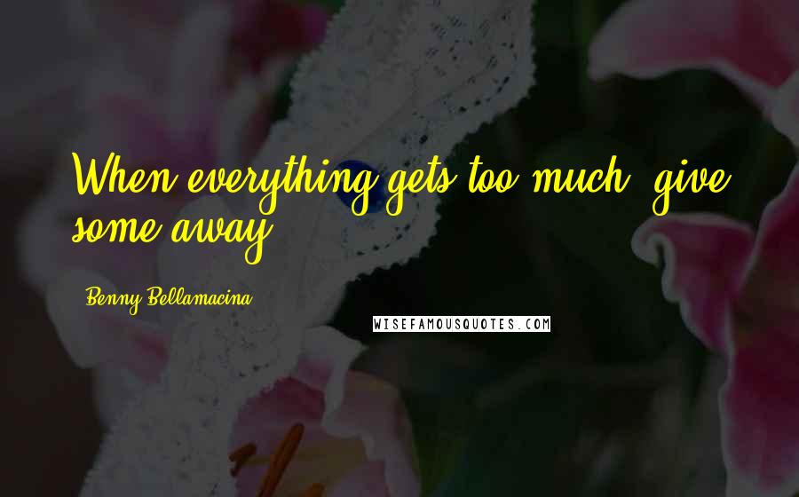 Benny Bellamacina Quotes: When everything gets too much, give some away