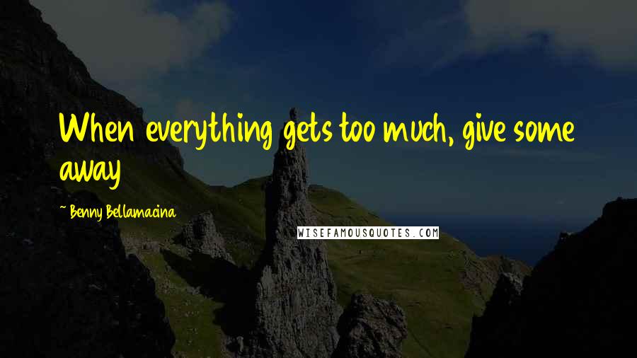 Benny Bellamacina Quotes: When everything gets too much, give some away