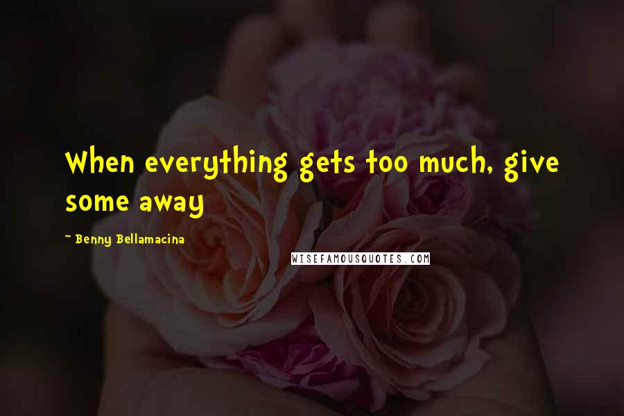 Benny Bellamacina Quotes: When everything gets too much, give some away