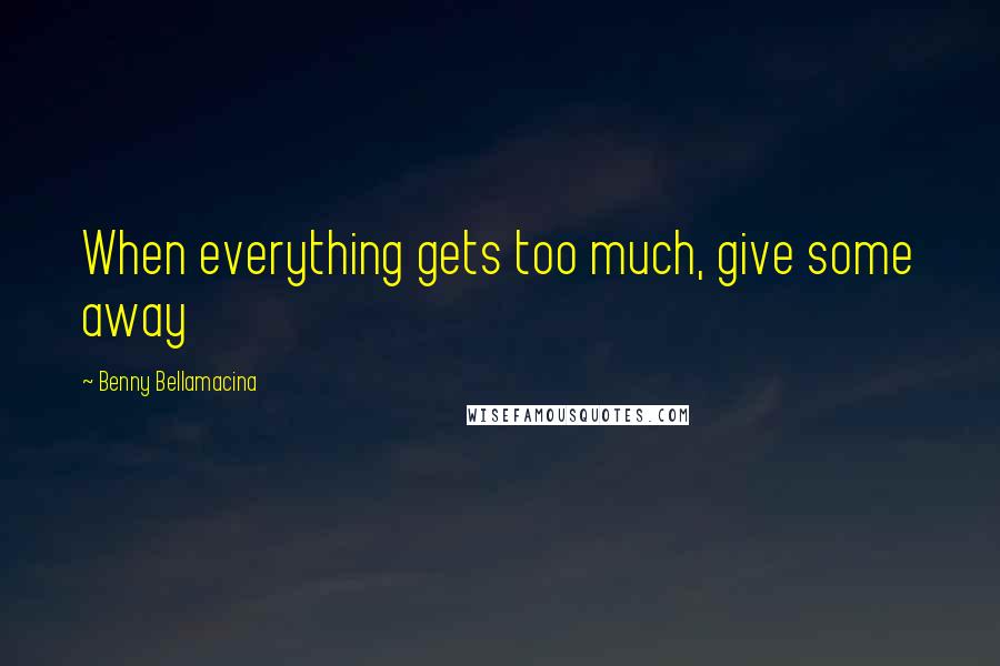 Benny Bellamacina Quotes: When everything gets too much, give some away
