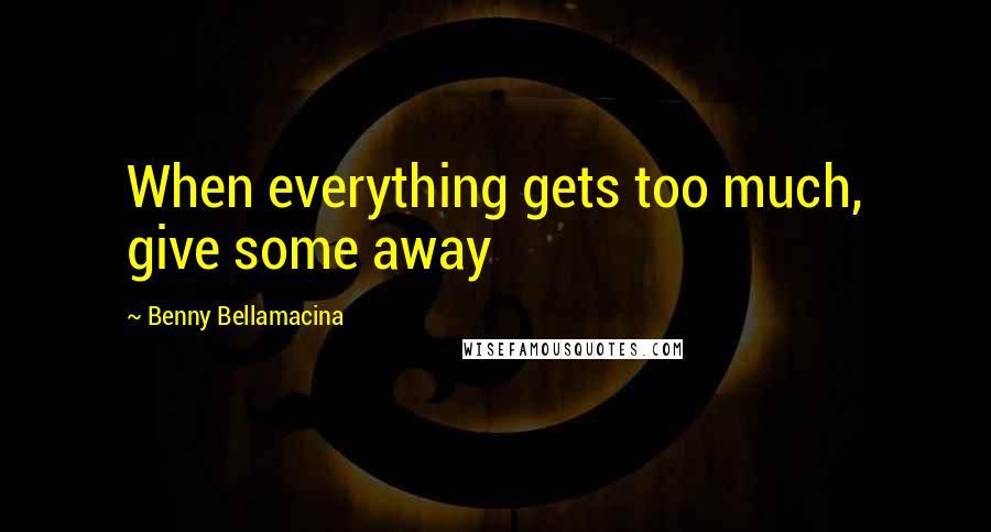 Benny Bellamacina Quotes: When everything gets too much, give some away