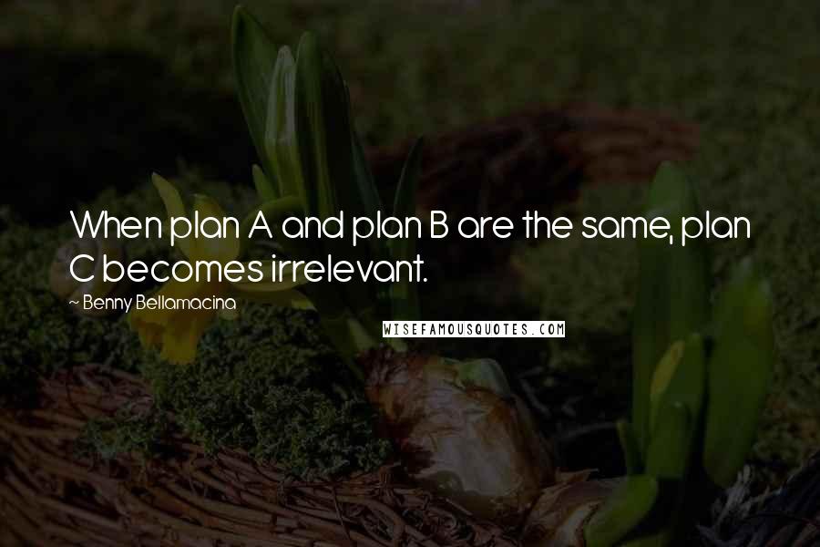 Benny Bellamacina Quotes: When plan A and plan B are the same, plan C becomes irrelevant.