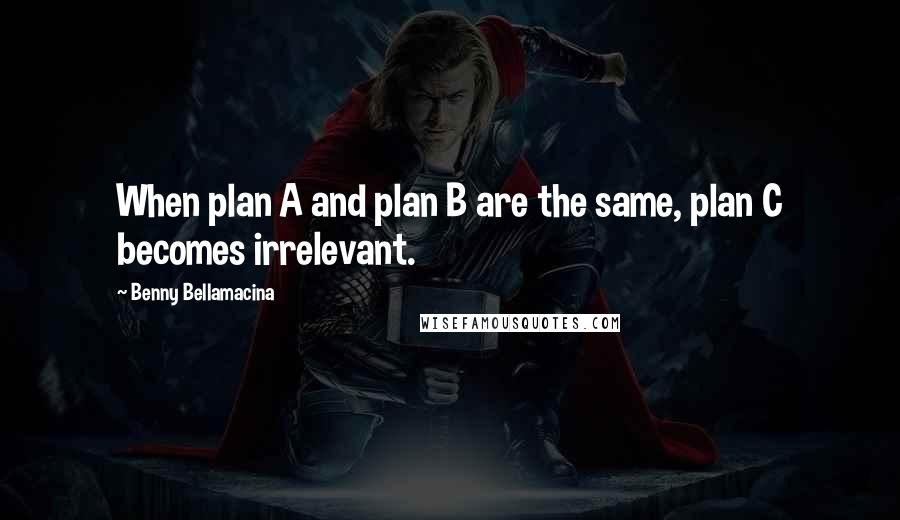 Benny Bellamacina Quotes: When plan A and plan B are the same, plan C becomes irrelevant.