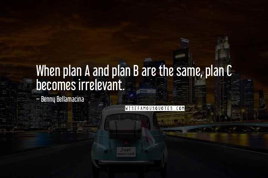 Benny Bellamacina Quotes: When plan A and plan B are the same, plan C becomes irrelevant.