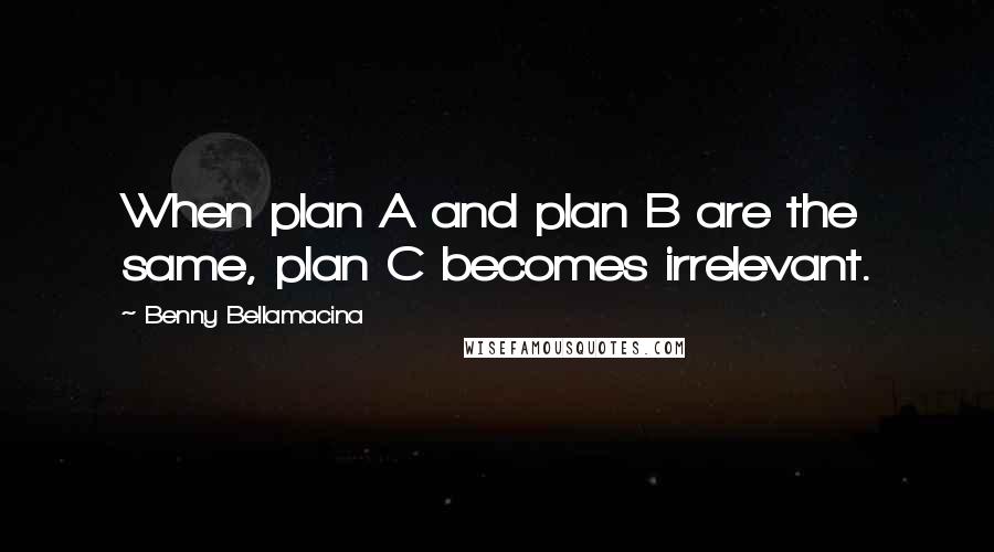 Benny Bellamacina Quotes: When plan A and plan B are the same, plan C becomes irrelevant.