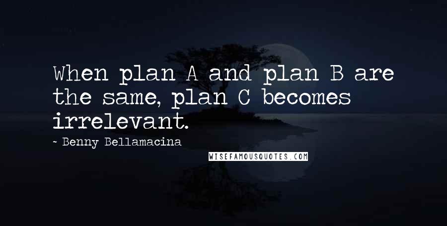 Benny Bellamacina Quotes: When plan A and plan B are the same, plan C becomes irrelevant.