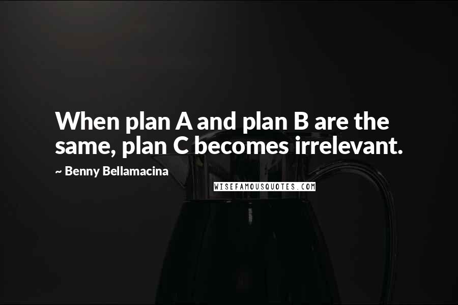 Benny Bellamacina Quotes: When plan A and plan B are the same, plan C becomes irrelevant.
