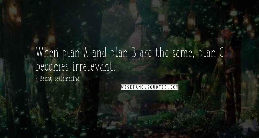 Benny Bellamacina Quotes: When plan A and plan B are the same, plan C becomes irrelevant.