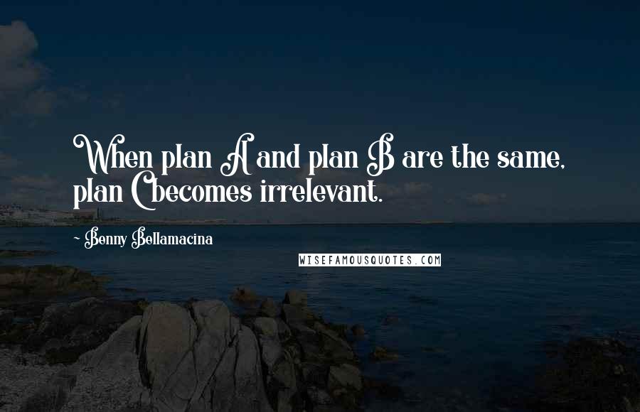 Benny Bellamacina Quotes: When plan A and plan B are the same, plan C becomes irrelevant.