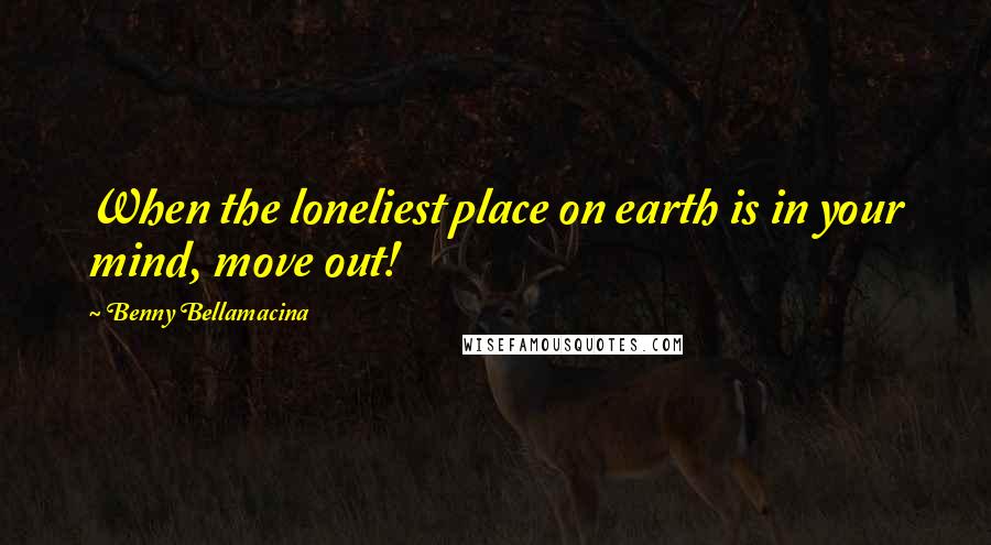 Benny Bellamacina Quotes: When the loneliest place on earth is in your mind, move out!