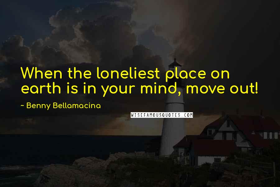 Benny Bellamacina Quotes: When the loneliest place on earth is in your mind, move out!