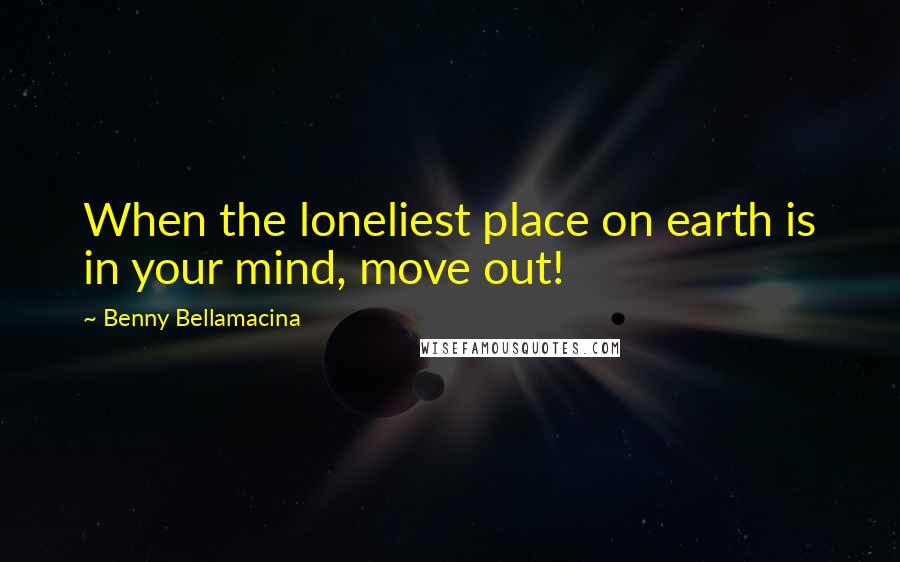 Benny Bellamacina Quotes: When the loneliest place on earth is in your mind, move out!