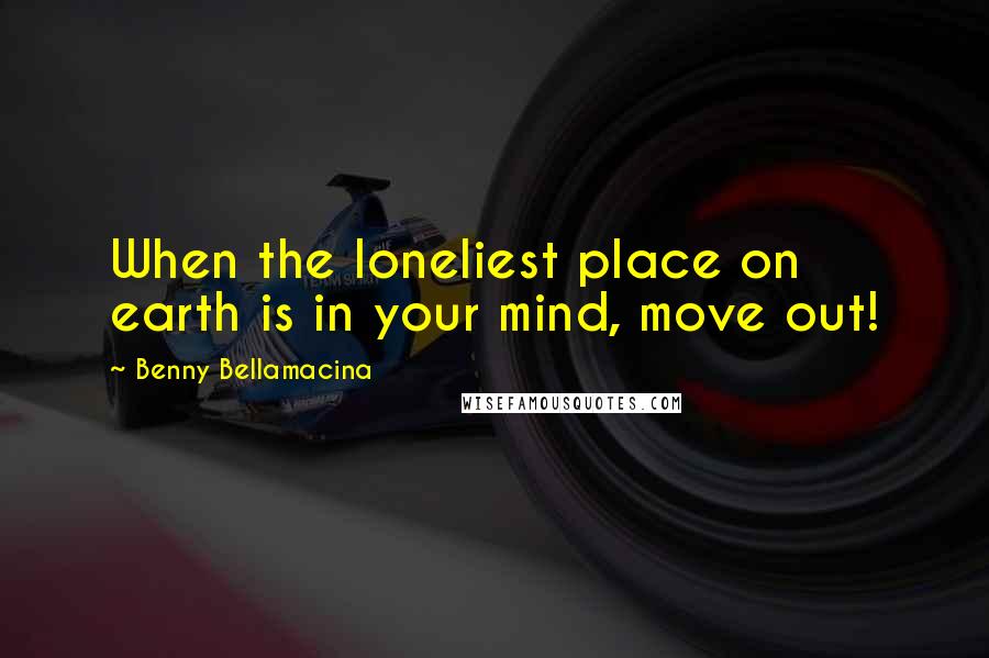 Benny Bellamacina Quotes: When the loneliest place on earth is in your mind, move out!